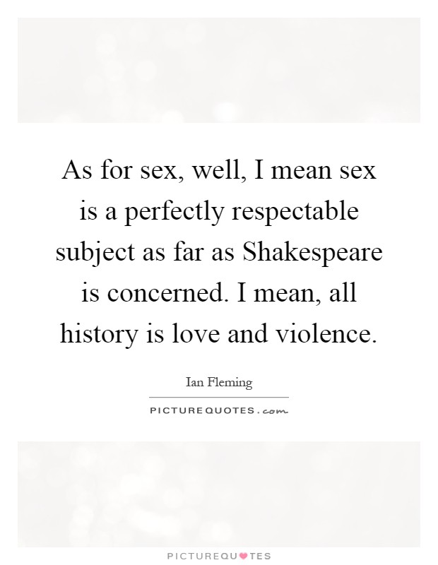 As for sex, well, I mean sex is a perfectly respectable subject as far as Shakespeare is concerned. I mean, all history is love and violence Picture Quote #1