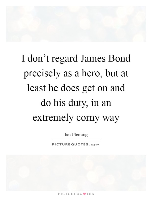 I don't regard James Bond precisely as a hero, but at least he does get on and do his duty, in an extremely corny way Picture Quote #1