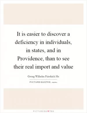 It is easier to discover a deficiency in individuals, in states, and in Providence, than to see their real import and value Picture Quote #1
