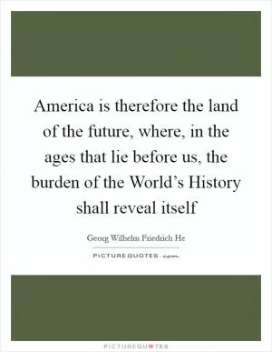America is therefore the land of the future, where, in the ages that lie before us, the burden of the World’s History shall reveal itself Picture Quote #1