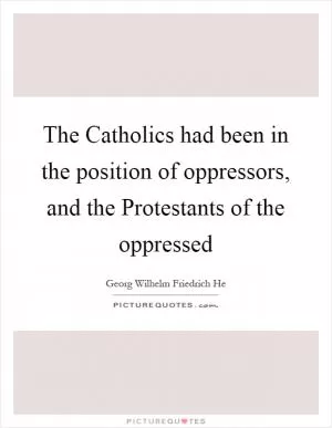 The Catholics had been in the position of oppressors, and the Protestants of the oppressed Picture Quote #1