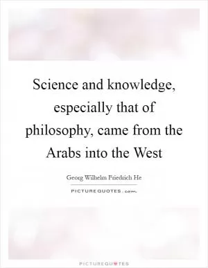 Science and knowledge, especially that of philosophy, came from the Arabs into the West Picture Quote #1