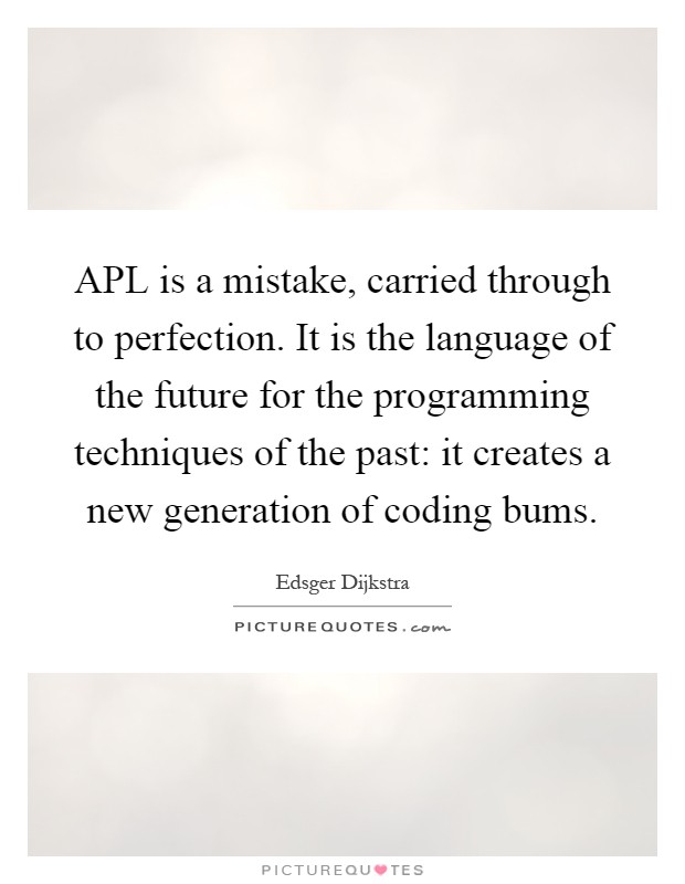 APL is a mistake, carried through to perfection. It is the language of the future for the programming techniques of the past: it creates a new generation of coding bums Picture Quote #1