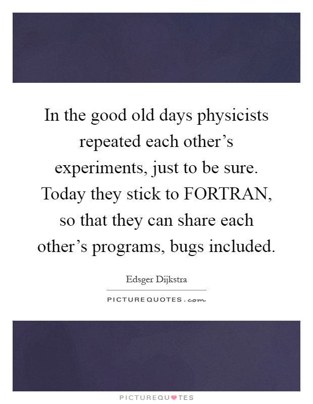 In the good old days physicists repeated each other's experiments, just to be sure. Today they stick to FORTRAN, so that they can share each other's programs, bugs included Picture Quote #1