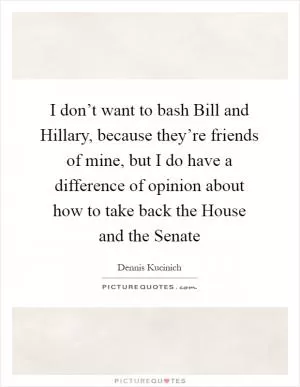 I don’t want to bash Bill and Hillary, because they’re friends of mine, but I do have a difference of opinion about how to take back the House and the Senate Picture Quote #1
