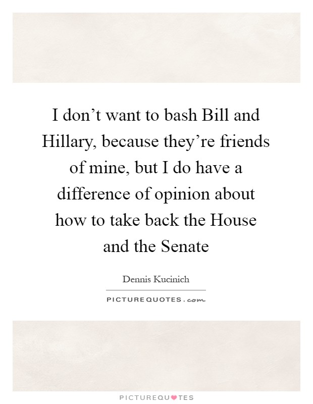 I don't want to bash Bill and Hillary, because they're friends of mine, but I do have a difference of opinion about how to take back the House and the Senate Picture Quote #1