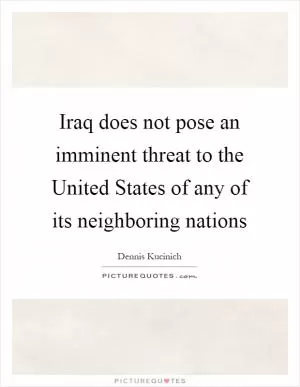 Iraq does not pose an imminent threat to the United States of any of its neighboring nations Picture Quote #1