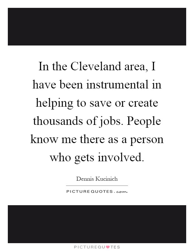 In the Cleveland area, I have been instrumental in helping to save or create thousands of jobs. People know me there as a person who gets involved Picture Quote #1