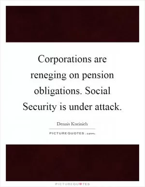 Corporations are reneging on pension obligations. Social Security is under attack Picture Quote #1