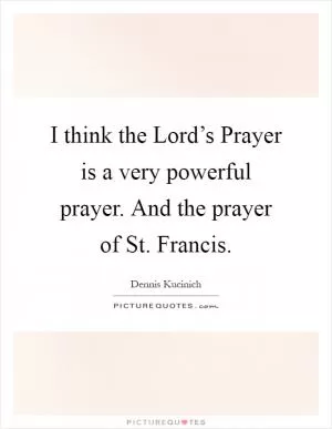 I think the Lord’s Prayer is a very powerful prayer. And the prayer of St. Francis Picture Quote #1