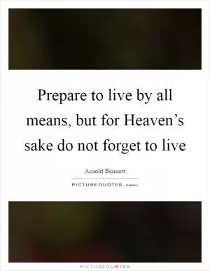 Prepare to live by all means, but for Heaven’s sake do not forget to live Picture Quote #1