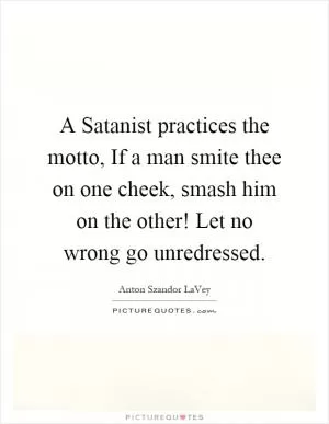 A Satanist practices the motto, If a man smite thee on one cheek, smash him on the other! Let no wrong go unredressed Picture Quote #1