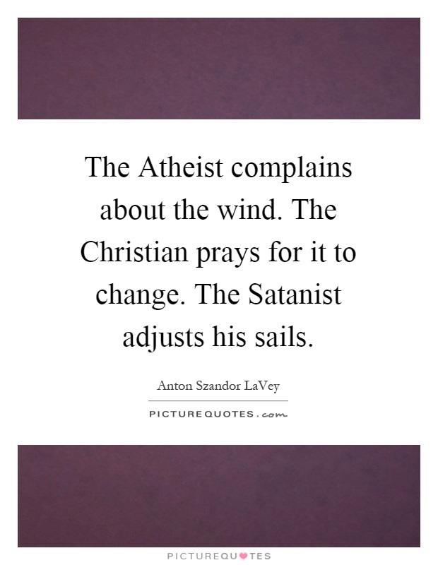 The Atheist complains about the wind. The Christian prays for it to change. The Satanist adjusts his sails Picture Quote #1