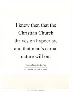 I knew then that the Christian Church thrives on hypocrisy, and that man’s carnal nature will out Picture Quote #1
