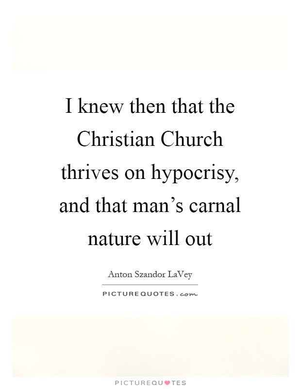 I knew then that the Christian Church thrives on hypocrisy, and that man's carnal nature will out Picture Quote #1