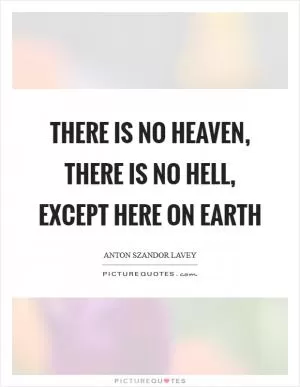 There is no heaven, there is no hell, except here on Earth Picture Quote #1