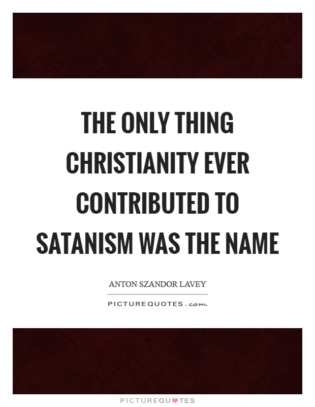 The only thing Christianity ever contributed to Satanism was the name Picture Quote #1