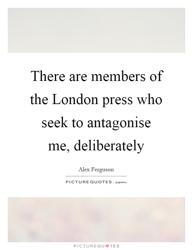 There are members of the London press who seek to antagonise me, deliberately Picture Quote #1