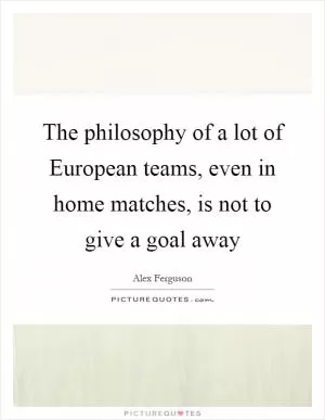 The philosophy of a lot of European teams, even in home matches, is not to give a goal away Picture Quote #1
