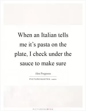 When an Italian tells me it’s pasta on the plate, I check under the sauce to make sure Picture Quote #1