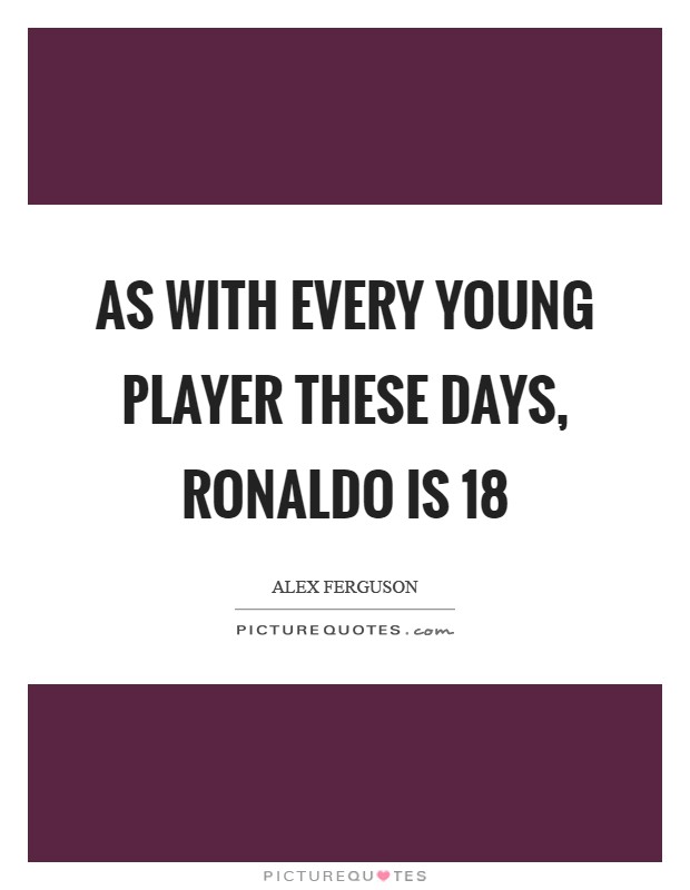 As with every young player these days, Ronaldo is 18 Picture Quote #1