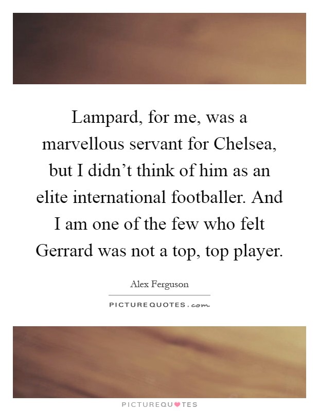 Lampard, for me, was a marvellous servant for Chelsea, but I didn't think of him as an elite international footballer. And I am one of the few who felt Gerrard was not a top, top player Picture Quote #1
