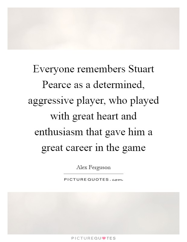 Everyone remembers Stuart Pearce as a determined, aggressive player, who played with great heart and enthusiasm that gave him a great career in the game Picture Quote #1