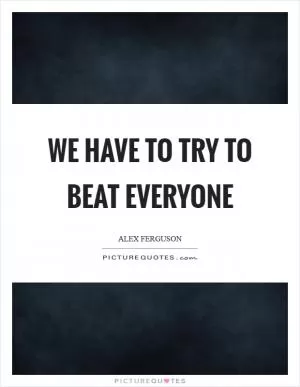 We have to try to beat Everyone Picture Quote #1