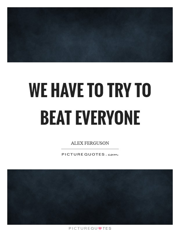 We have to try to beat Everyone Picture Quote #1