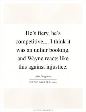 He’s fiery, he’s competitive,... I think it was an unfair booking, and Wayne reacts like this against injustice Picture Quote #1