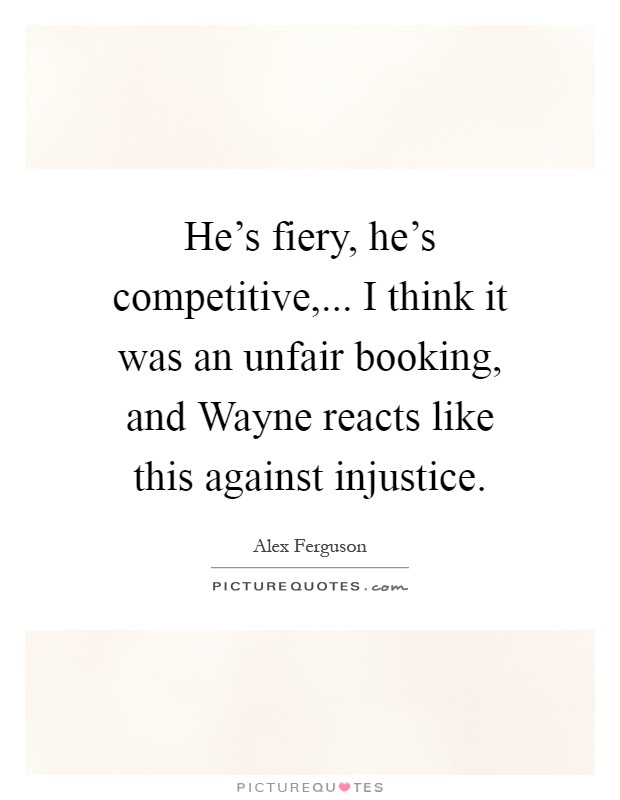 He's fiery, he's competitive,... I think it was an unfair booking, and Wayne reacts like this against injustice Picture Quote #1