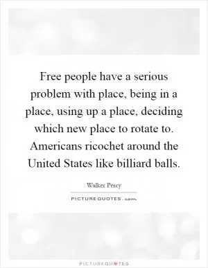 Free people have a serious problem with place, being in a place, using up a place, deciding which new place to rotate to. Americans ricochet around the United States like billiard balls Picture Quote #1
