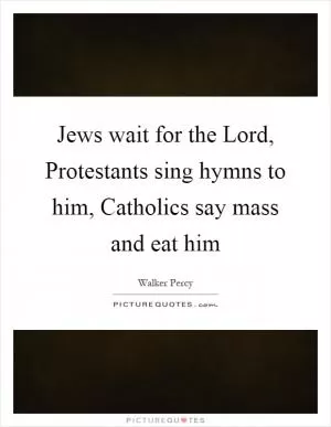 Jews wait for the Lord, Protestants sing hymns to him, Catholics say mass and eat him Picture Quote #1