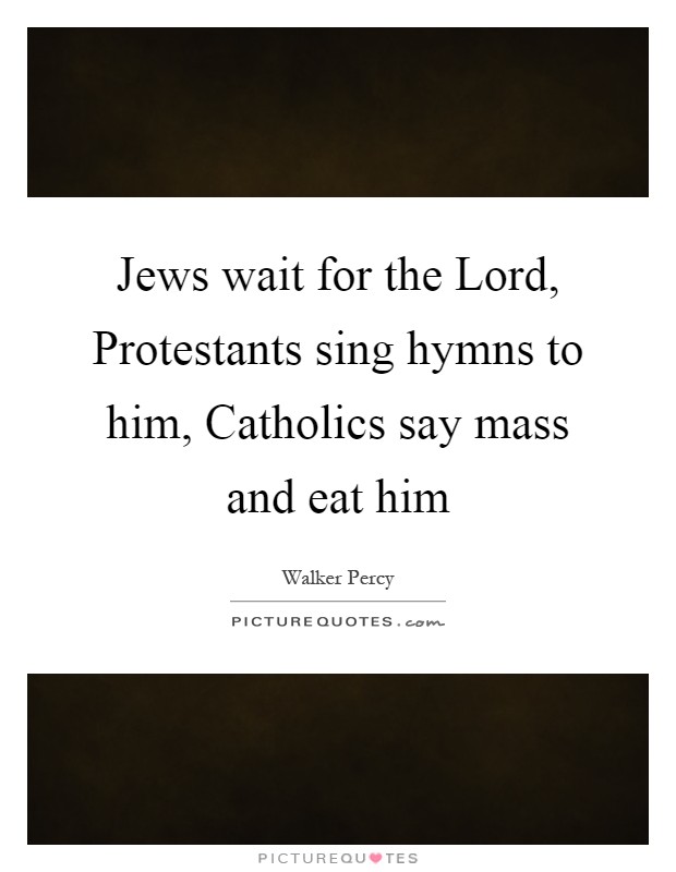Jews wait for the Lord, Protestants sing hymns to him, Catholics say mass and eat him Picture Quote #1