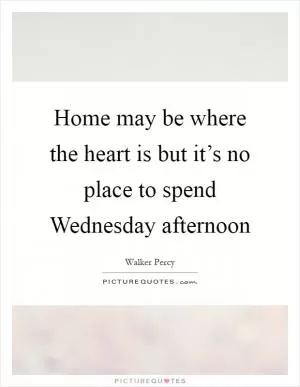 Home may be where the heart is but it’s no place to spend Wednesday afternoon Picture Quote #1