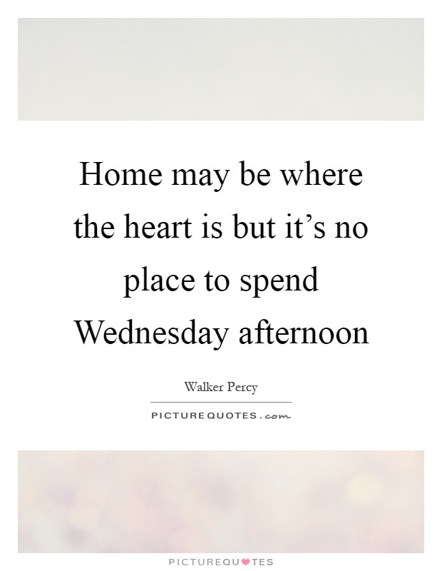 Home may be where the heart is but it's no place to spend Wednesday afternoon Picture Quote #1