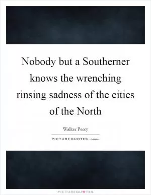 Nobody but a Southerner knows the wrenching rinsing sadness of the cities of the North Picture Quote #1