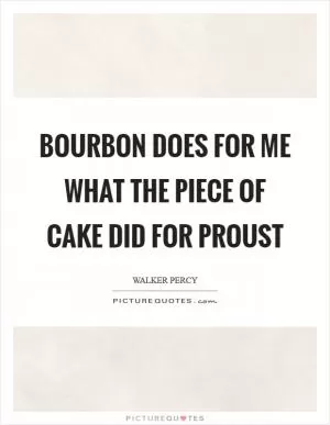 Bourbon does for me what the piece of cake did for Proust Picture Quote #1