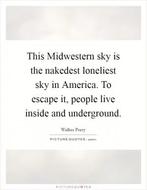 This Midwestern sky is the nakedest loneliest sky in America. To escape it, people live inside and underground Picture Quote #1