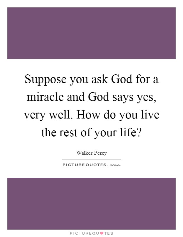 Suppose you ask God for a miracle and God says yes, very well. How do you live the rest of your life? Picture Quote #1