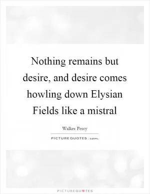Nothing remains but desire, and desire comes howling down Elysian Fields like a mistral Picture Quote #1