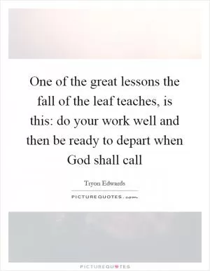 One of the great lessons the fall of the leaf teaches, is this: do your work well and then be ready to depart when God shall call Picture Quote #1