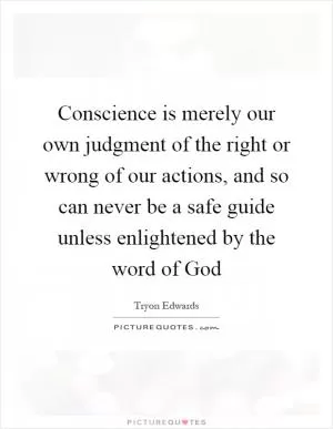 Conscience is merely our own judgment of the right or wrong of our actions, and so can never be a safe guide unless enlightened by the word of God Picture Quote #1