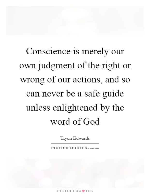 Conscience is merely our own judgment of the right or wrong of our actions, and so can never be a safe guide unless enlightened by the word of God Picture Quote #1