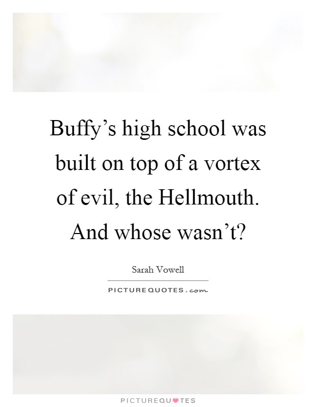 Buffy's high school was built on top of a vortex of evil, the Hellmouth. And whose wasn't? Picture Quote #1
