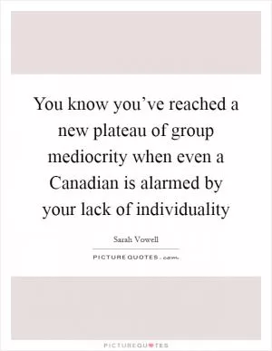 You know you’ve reached a new plateau of group mediocrity when even a Canadian is alarmed by your lack of individuality Picture Quote #1