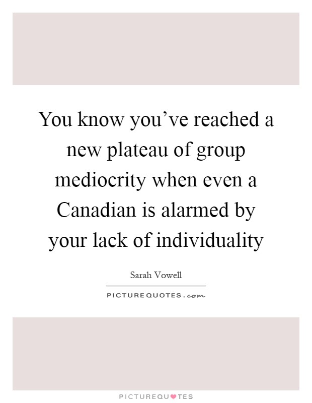You know you've reached a new plateau of group mediocrity when even a Canadian is alarmed by your lack of individuality Picture Quote #1