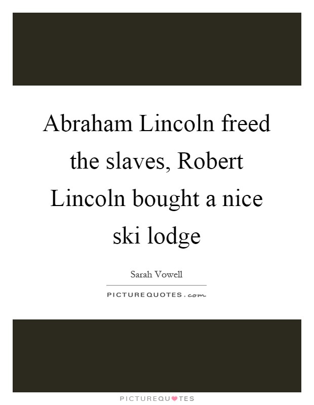 Abraham Lincoln freed the slaves, Robert Lincoln bought a nice ski lodge Picture Quote #1