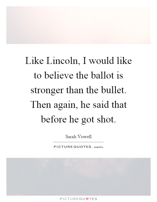 Like Lincoln, I would like to believe the ballot is stronger than the bullet. Then again, he said that before he got shot Picture Quote #1