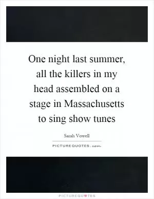 One night last summer, all the killers in my head assembled on a stage in Massachusetts to sing show tunes Picture Quote #1